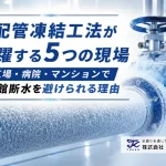 配管凍結工法が活躍する5つの現場｜工場・病院・マンションで「全館断水」を避けられる理由